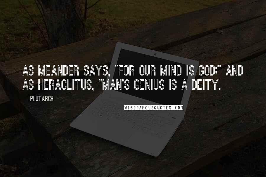 Plutarch Quotes: As Meander says, "For our mind is God;" and as Heraclitus, "Man's genius is a deity.