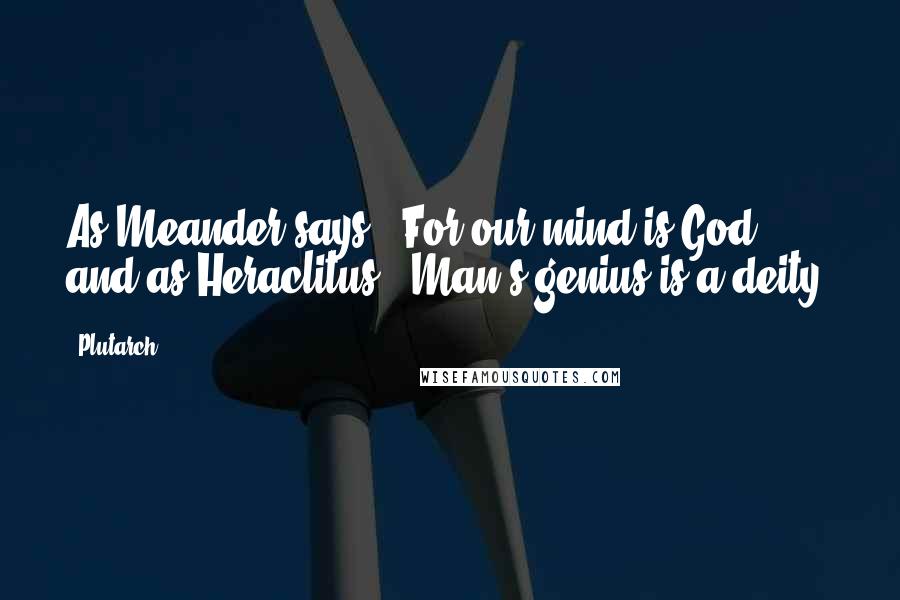 Plutarch Quotes: As Meander says, "For our mind is God;" and as Heraclitus, "Man's genius is a deity.