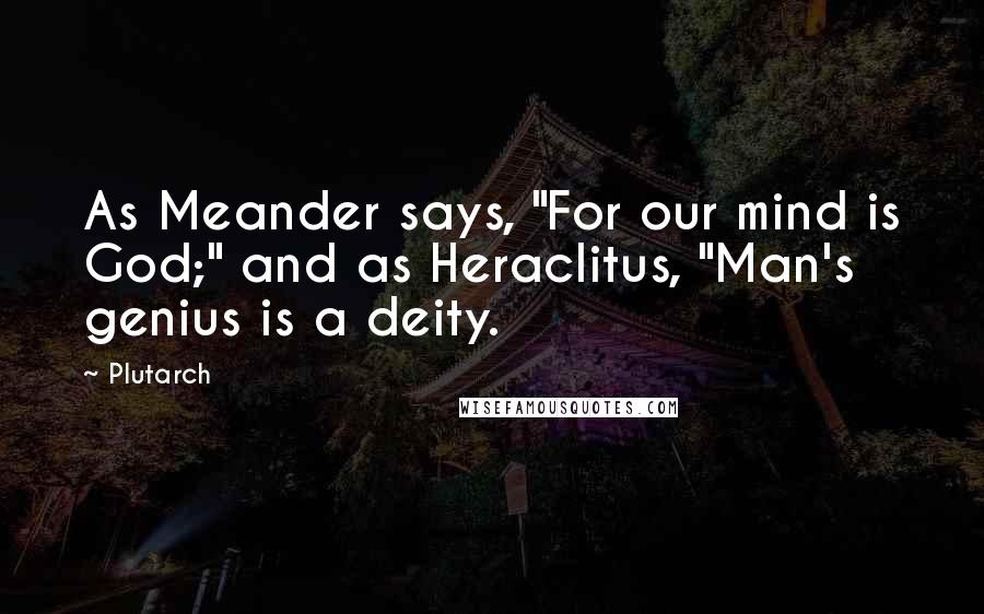 Plutarch Quotes: As Meander says, "For our mind is God;" and as Heraclitus, "Man's genius is a deity.