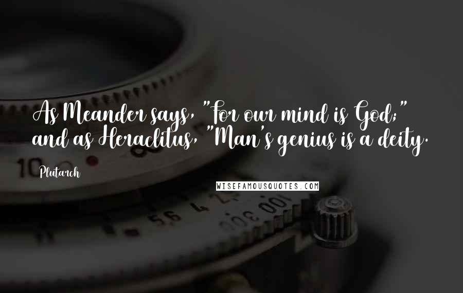 Plutarch Quotes: As Meander says, "For our mind is God;" and as Heraclitus, "Man's genius is a deity.
