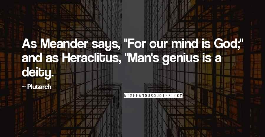 Plutarch Quotes: As Meander says, "For our mind is God;" and as Heraclitus, "Man's genius is a deity.
