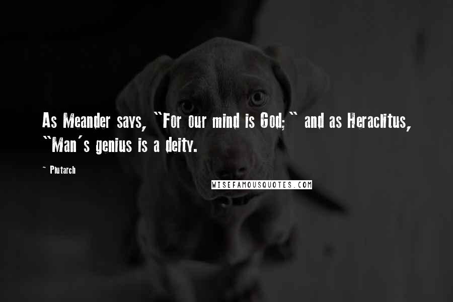 Plutarch Quotes: As Meander says, "For our mind is God;" and as Heraclitus, "Man's genius is a deity.