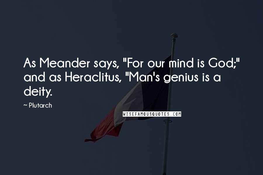 Plutarch Quotes: As Meander says, "For our mind is God;" and as Heraclitus, "Man's genius is a deity.