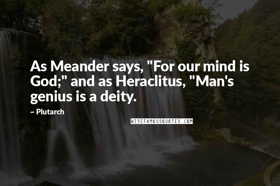 Plutarch Quotes: As Meander says, "For our mind is God;" and as Heraclitus, "Man's genius is a deity.