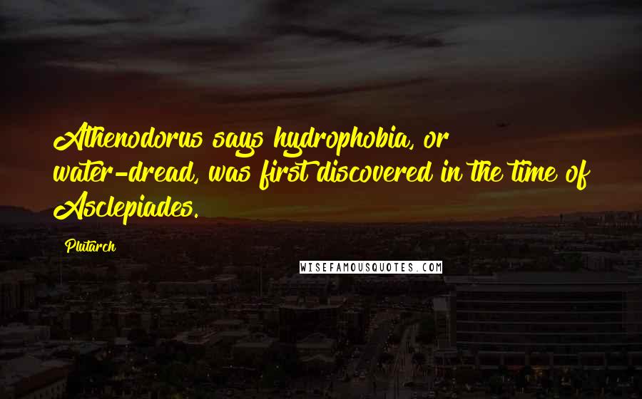 Plutarch Quotes: Athenodorus says hydrophobia, or water-dread, was first discovered in the time of Asclepiades.