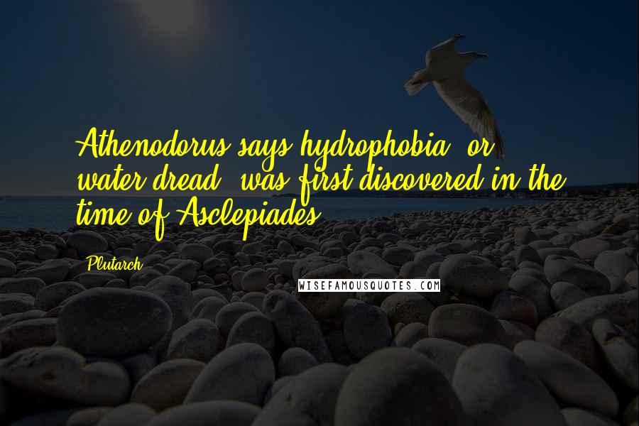 Plutarch Quotes: Athenodorus says hydrophobia, or water-dread, was first discovered in the time of Asclepiades.