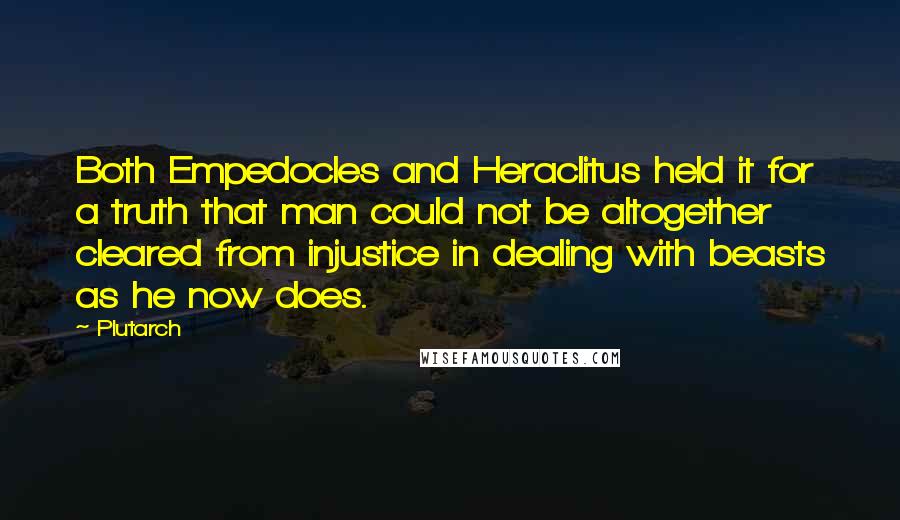 Plutarch Quotes: Both Empedocles and Heraclitus held it for a truth that man could not be altogether cleared from injustice in dealing with beasts as he now does.