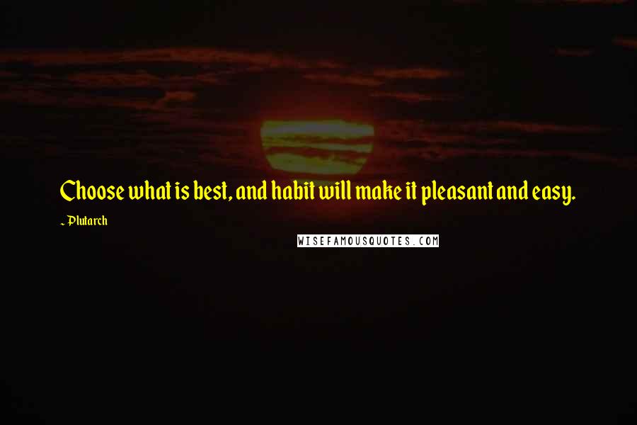 Plutarch Quotes: Choose what is best, and habit will make it pleasant and easy.