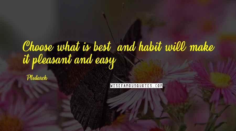 Plutarch Quotes: Choose what is best, and habit will make it pleasant and easy.