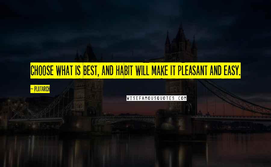 Plutarch Quotes: Choose what is best, and habit will make it pleasant and easy.