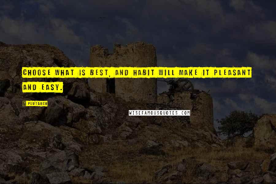 Plutarch Quotes: Choose what is best, and habit will make it pleasant and easy.