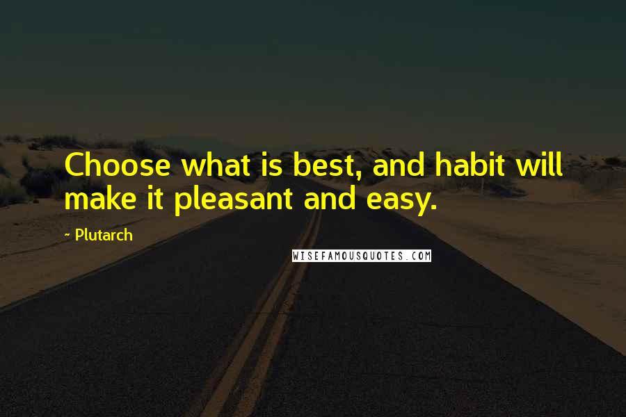 Plutarch Quotes: Choose what is best, and habit will make it pleasant and easy.