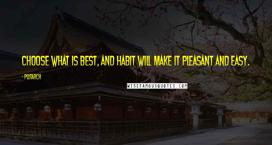 Plutarch Quotes: Choose what is best, and habit will make it pleasant and easy.