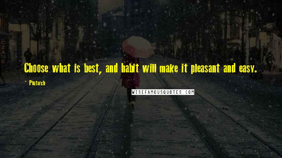 Plutarch Quotes: Choose what is best, and habit will make it pleasant and easy.