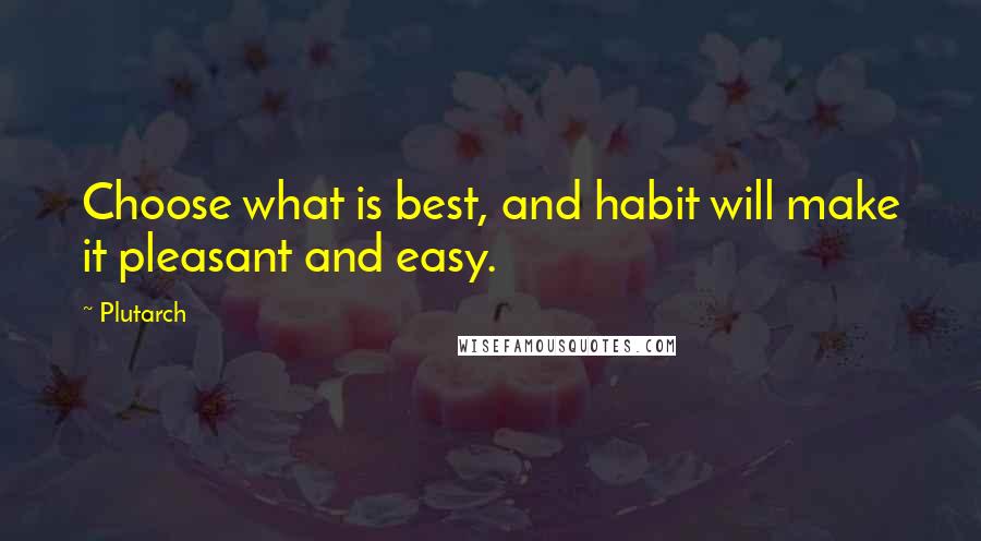 Plutarch Quotes: Choose what is best, and habit will make it pleasant and easy.