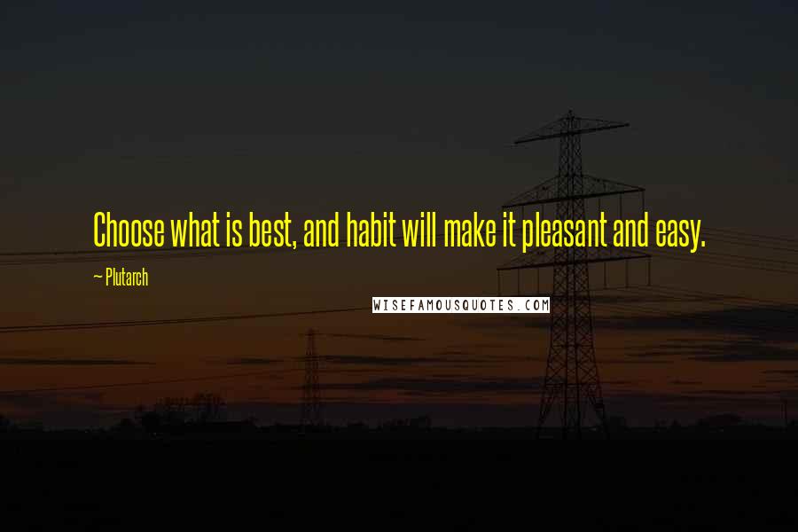 Plutarch Quotes: Choose what is best, and habit will make it pleasant and easy.