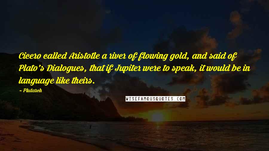 Plutarch Quotes: Cicero called Aristotle a river of flowing gold, and said of Plato's Dialogues, that if Jupiter were to speak, it would be in language like theirs.