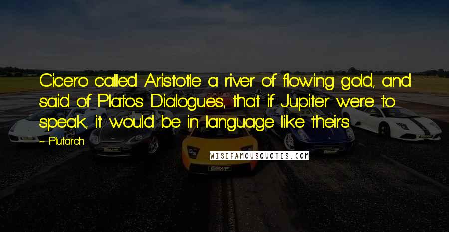 Plutarch Quotes: Cicero called Aristotle a river of flowing gold, and said of Plato's Dialogues, that if Jupiter were to speak, it would be in language like theirs.
