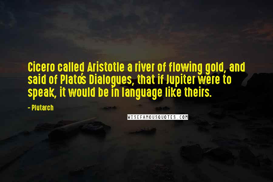 Plutarch Quotes: Cicero called Aristotle a river of flowing gold, and said of Plato's Dialogues, that if Jupiter were to speak, it would be in language like theirs.