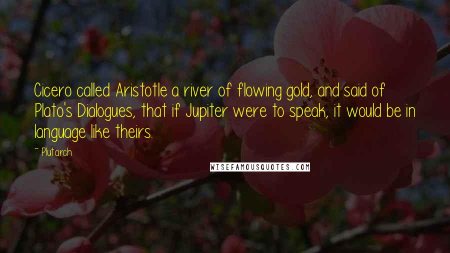Plutarch Quotes: Cicero called Aristotle a river of flowing gold, and said of Plato's Dialogues, that if Jupiter were to speak, it would be in language like theirs.