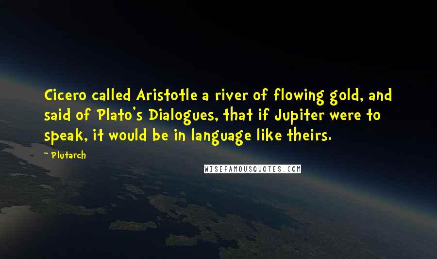 Plutarch Quotes: Cicero called Aristotle a river of flowing gold, and said of Plato's Dialogues, that if Jupiter were to speak, it would be in language like theirs.