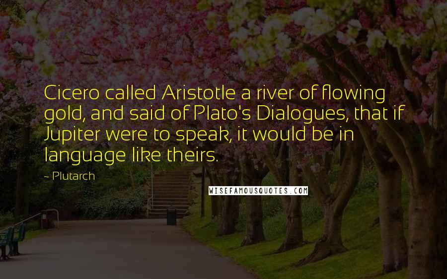 Plutarch Quotes: Cicero called Aristotle a river of flowing gold, and said of Plato's Dialogues, that if Jupiter were to speak, it would be in language like theirs.