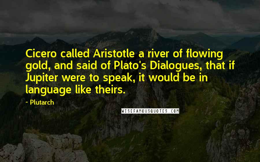 Plutarch Quotes: Cicero called Aristotle a river of flowing gold, and said of Plato's Dialogues, that if Jupiter were to speak, it would be in language like theirs.