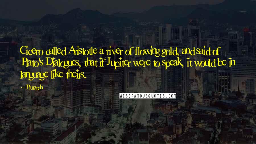 Plutarch Quotes: Cicero called Aristotle a river of flowing gold, and said of Plato's Dialogues, that if Jupiter were to speak, it would be in language like theirs.