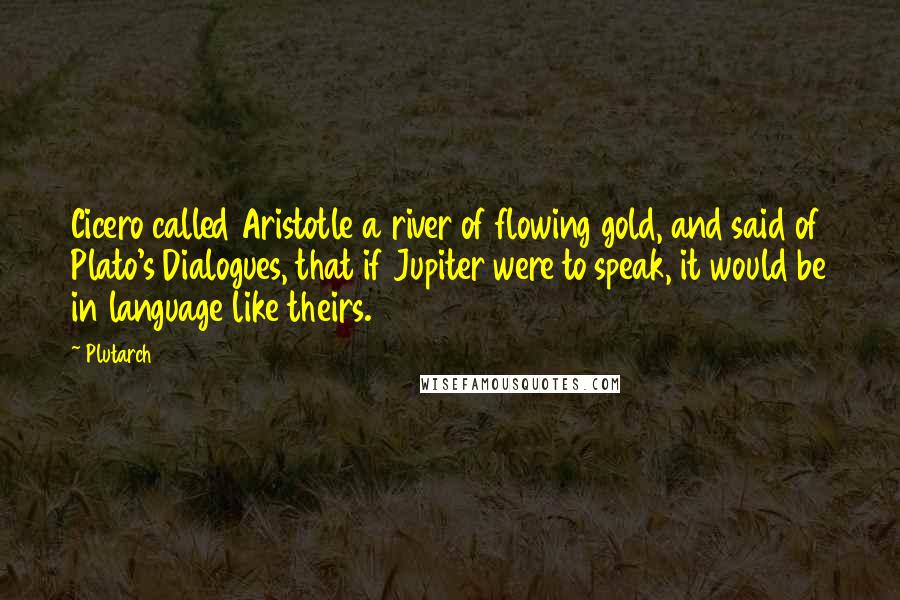 Plutarch Quotes: Cicero called Aristotle a river of flowing gold, and said of Plato's Dialogues, that if Jupiter were to speak, it would be in language like theirs.