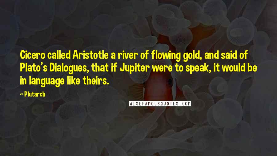 Plutarch Quotes: Cicero called Aristotle a river of flowing gold, and said of Plato's Dialogues, that if Jupiter were to speak, it would be in language like theirs.