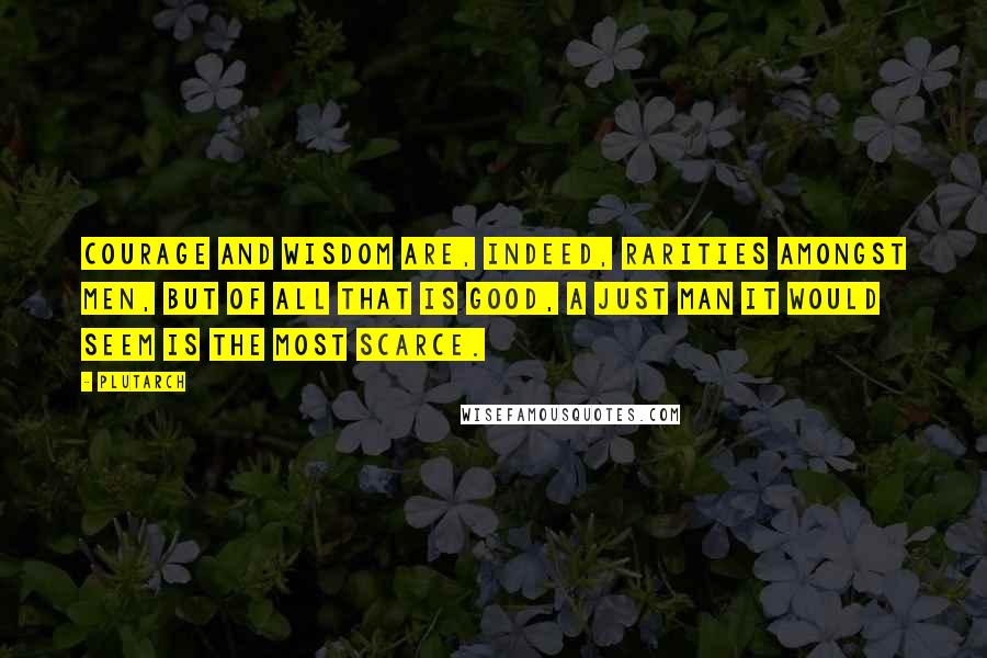 Plutarch Quotes: Courage and wisdom are, indeed, rarities amongst men, but of all that is good, a just man it would seem is the most scarce.