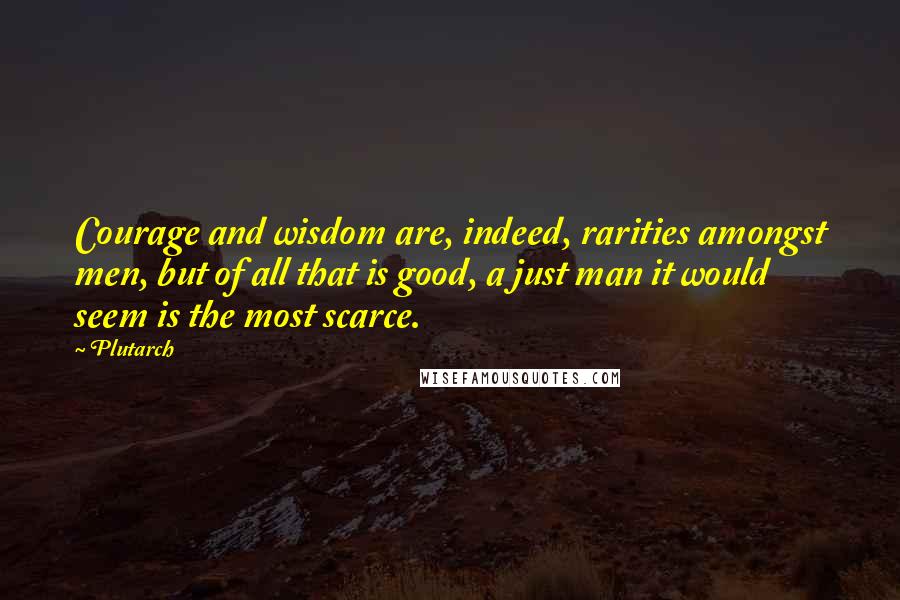 Plutarch Quotes: Courage and wisdom are, indeed, rarities amongst men, but of all that is good, a just man it would seem is the most scarce.