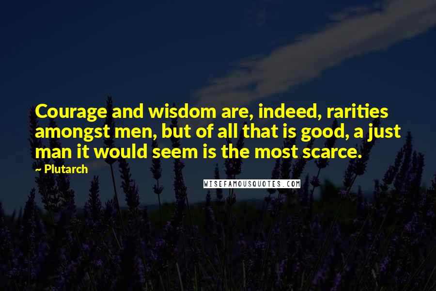Plutarch Quotes: Courage and wisdom are, indeed, rarities amongst men, but of all that is good, a just man it would seem is the most scarce.
