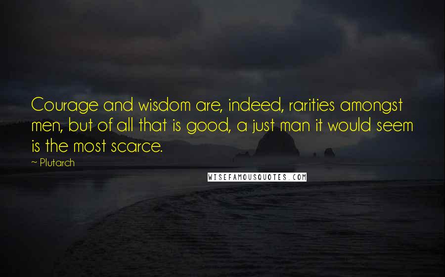 Plutarch Quotes: Courage and wisdom are, indeed, rarities amongst men, but of all that is good, a just man it would seem is the most scarce.