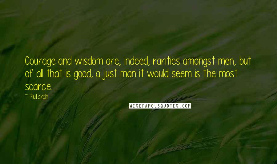 Plutarch Quotes: Courage and wisdom are, indeed, rarities amongst men, but of all that is good, a just man it would seem is the most scarce.