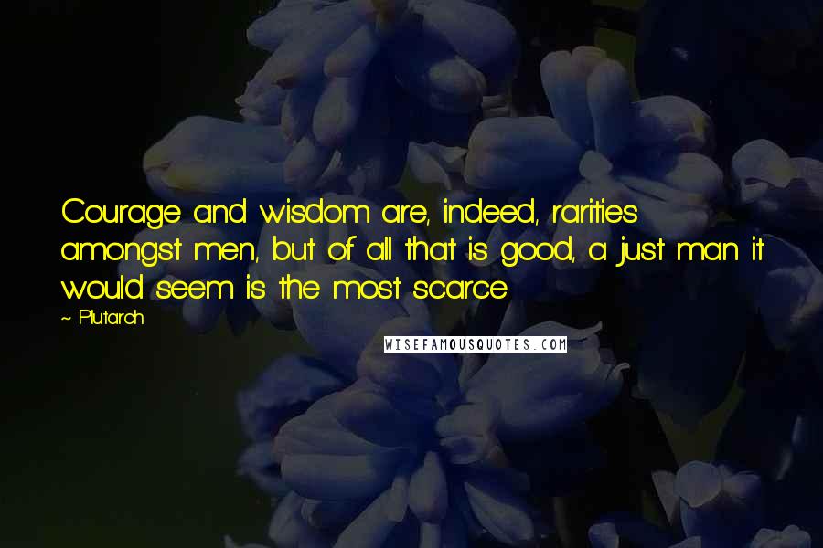 Plutarch Quotes: Courage and wisdom are, indeed, rarities amongst men, but of all that is good, a just man it would seem is the most scarce.
