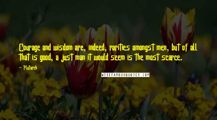 Plutarch Quotes: Courage and wisdom are, indeed, rarities amongst men, but of all that is good, a just man it would seem is the most scarce.
