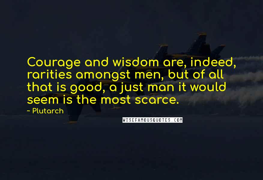 Plutarch Quotes: Courage and wisdom are, indeed, rarities amongst men, but of all that is good, a just man it would seem is the most scarce.