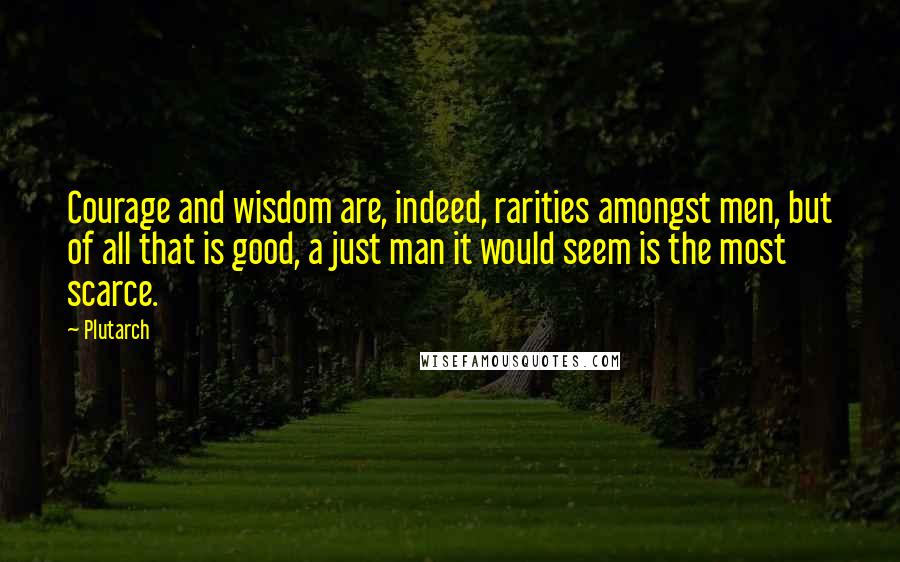 Plutarch Quotes: Courage and wisdom are, indeed, rarities amongst men, but of all that is good, a just man it would seem is the most scarce.