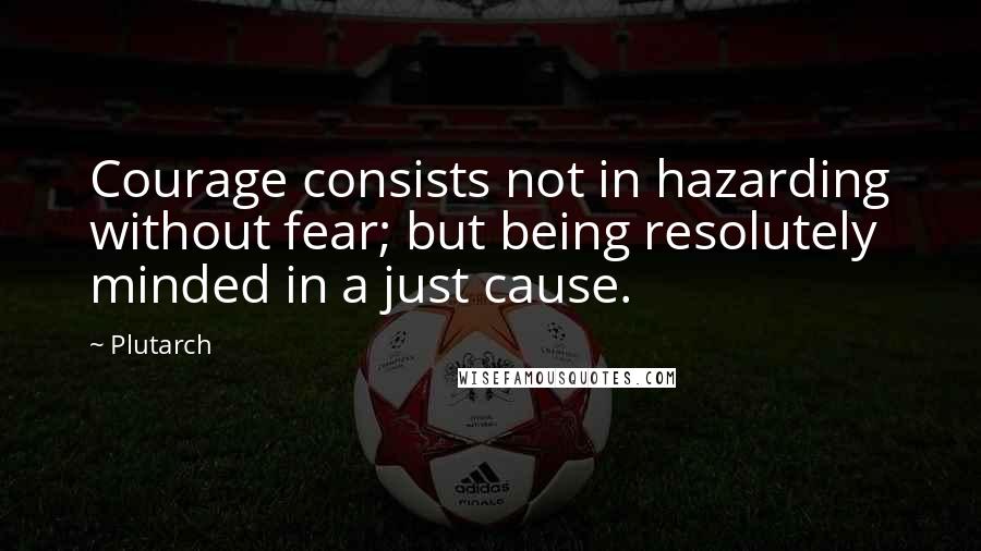 Plutarch Quotes: Courage consists not in hazarding without fear; but being resolutely minded in a just cause.