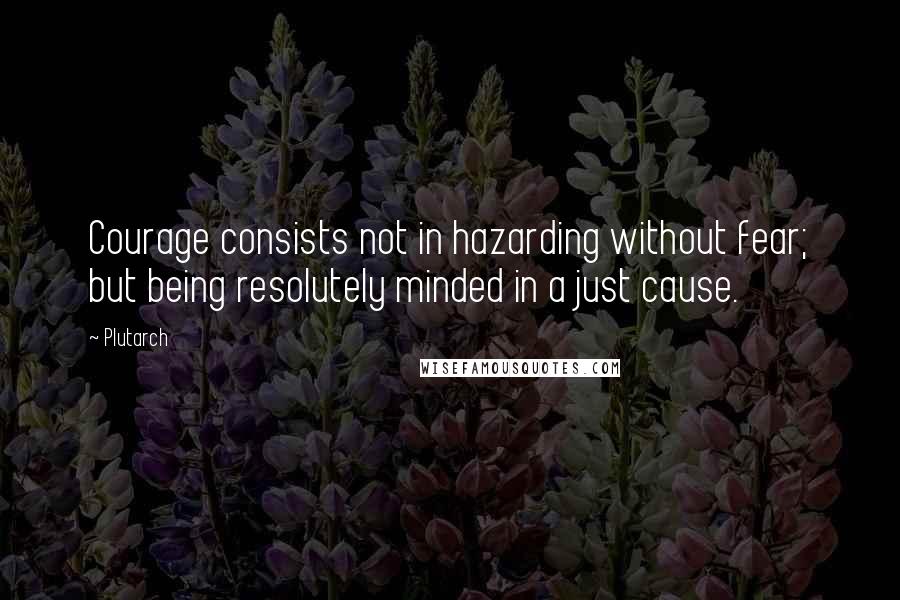 Plutarch Quotes: Courage consists not in hazarding without fear; but being resolutely minded in a just cause.
