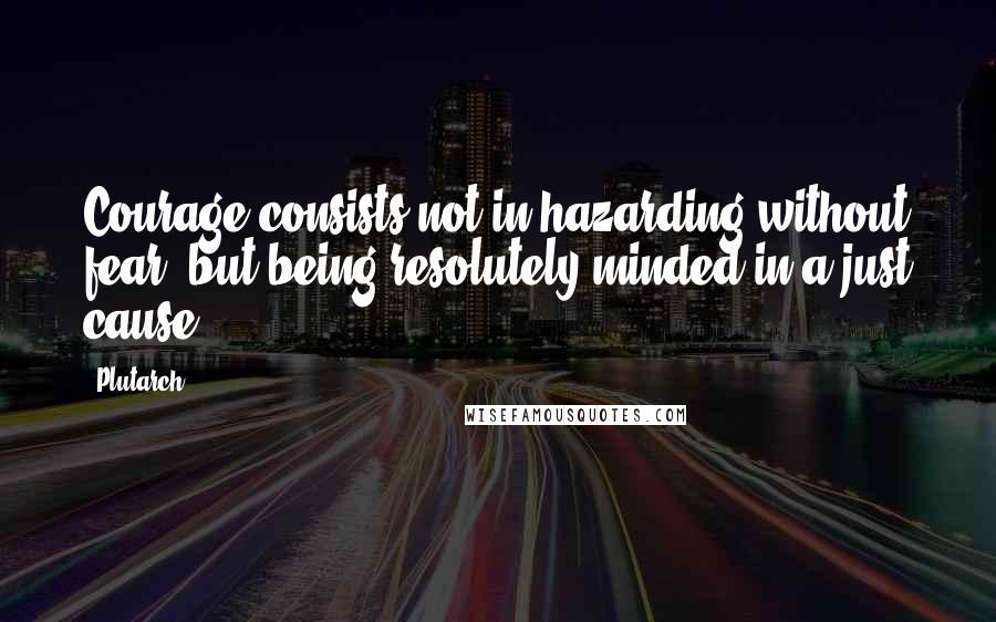 Plutarch Quotes: Courage consists not in hazarding without fear; but being resolutely minded in a just cause.