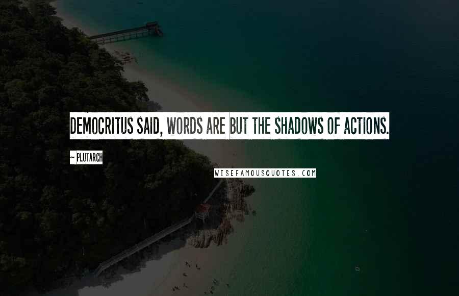 Plutarch Quotes: Democritus said, words are but the shadows of actions.