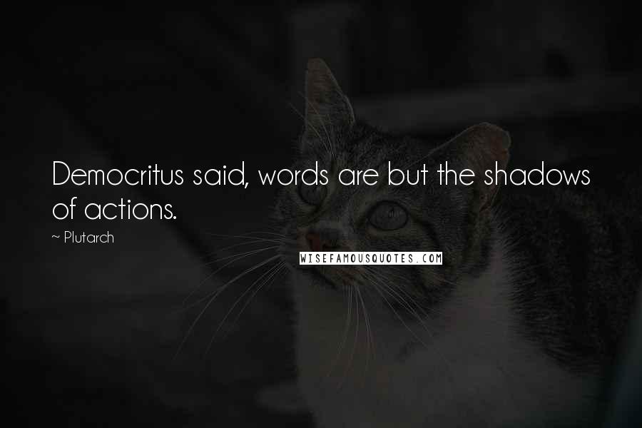 Plutarch Quotes: Democritus said, words are but the shadows of actions.