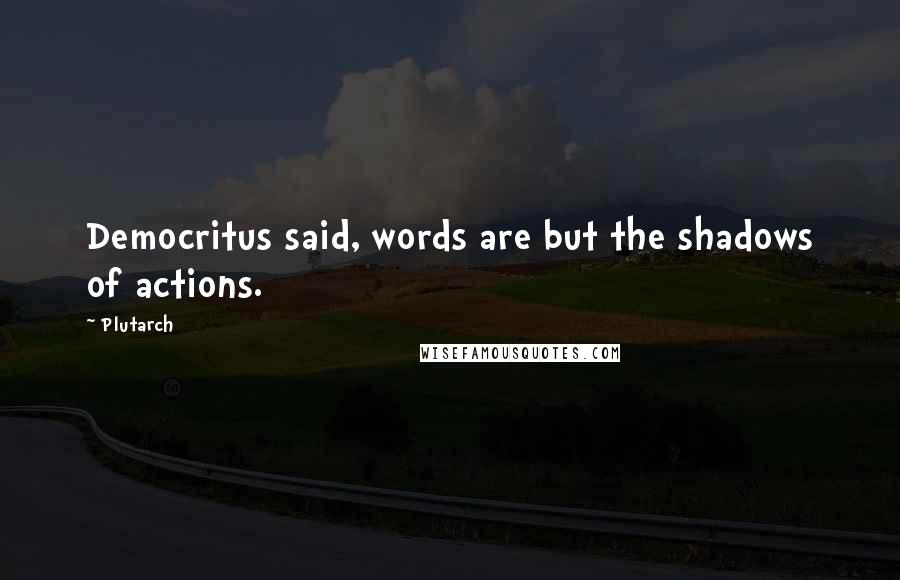 Plutarch Quotes: Democritus said, words are but the shadows of actions.