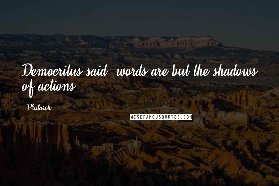 Plutarch Quotes: Democritus said, words are but the shadows of actions.
