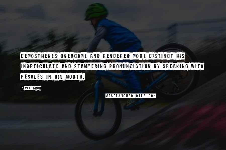 Plutarch Quotes: Demosthenes overcame and rendered more distinct his inarticulate and stammering pronunciation by speaking with pebbles in his mouth.