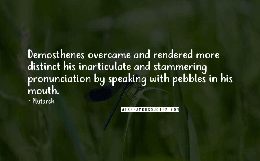 Plutarch Quotes: Demosthenes overcame and rendered more distinct his inarticulate and stammering pronunciation by speaking with pebbles in his mouth.