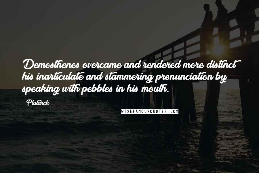 Plutarch Quotes: Demosthenes overcame and rendered more distinct his inarticulate and stammering pronunciation by speaking with pebbles in his mouth.