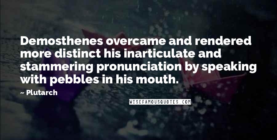 Plutarch Quotes: Demosthenes overcame and rendered more distinct his inarticulate and stammering pronunciation by speaking with pebbles in his mouth.